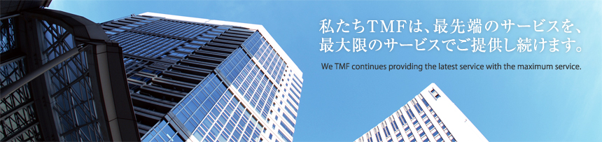 私たちTMFは、最先端のサービスを、最大限のサービスでご提供し続けます。